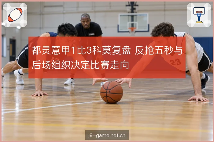 都灵意甲1比3科莫复盘 反抢五秒与后场组织决定比赛走向