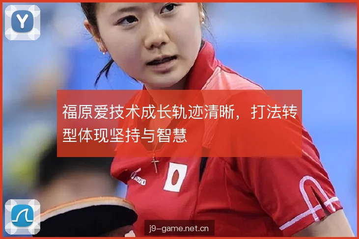 福原爱技术成长轨迹清晰，打法转型体现坚持与智慧