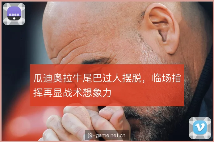 瓜迪奥拉牛尾巴过人摆脱，临场指挥再显战术想象力